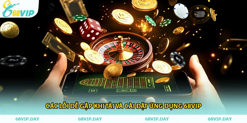 Các lỗi dễ gặp khi tải và cài đặt ứng dụng 68vip