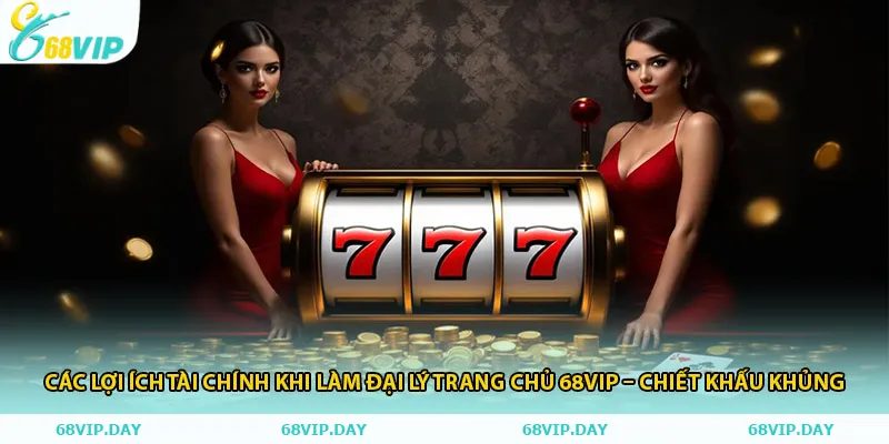 Các lợi ích tài chính khi làm đại lý trang chủ 68vip – chiết khấu khủng