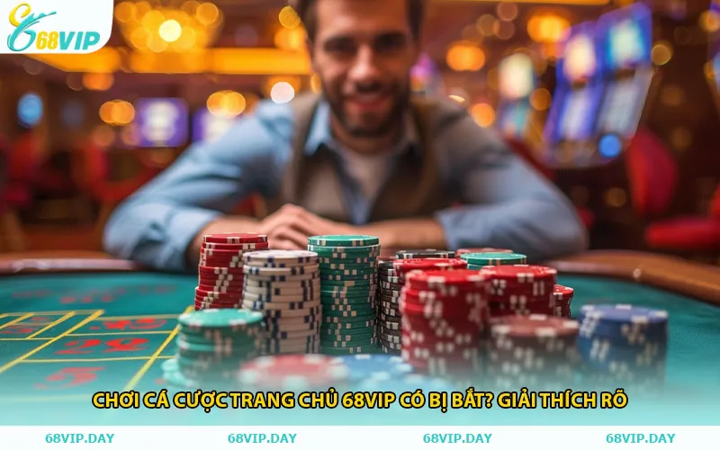 Chơi Cá Cược Trang Chủ 68vip Có Bị Bắt? Giải Thích Rõ