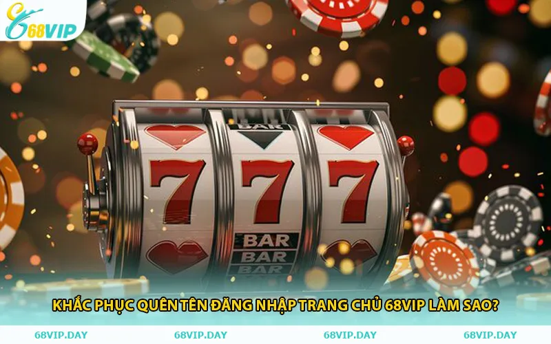 Khắc Phục Quên Tên Đăng Nhập Trang Chủ 68vip Làm Sao?