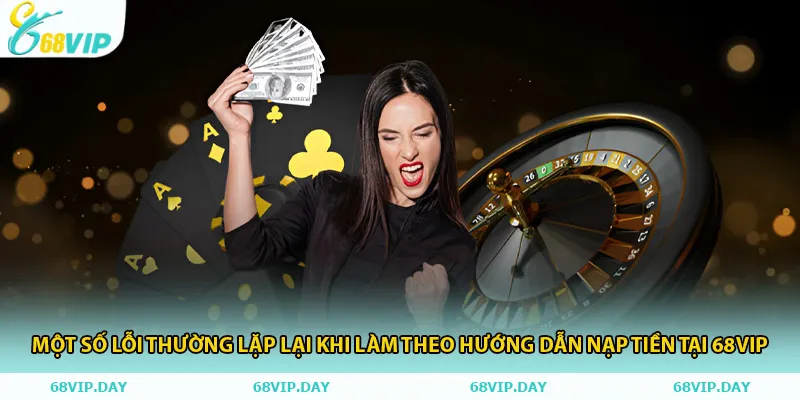 Một số lỗi thường lặp lại khi làm theo hướng dẫn nạp tiền tại 68vip