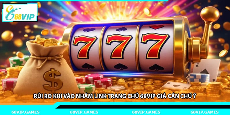 Rủi Ro Khi Vào Nhầm Link Trang Chủ 68vip Giả Cần Chú Ý